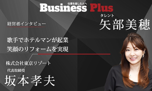 Business Plus 経営者インタビュー: 株式会社東京リゾート 代表取締役 坂本孝夫 × タレント 矢部美穂